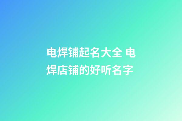 电焊铺起名大全 电焊店铺的好听名字-第1张-店铺起名-玄机派